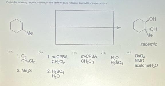 Proviia the neceary reagenta lo accomplah the desired orgare reacilons. Ba mind of stereocheatry
HO
OH
Me
Me
racemic
DA
1. O3
CH2Cl2
OB
OD
OL
m-СРВА
CH2C2
Oso,
NMO
1. m-CPBA
H20
CH2Cl2
acetone/H20
2. Me2s
2. H2SOA
H20
