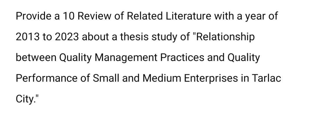 Provide a 10 Review of Related Literature with a year of
2013 to 2023 about a thesis study of "Relationship
between Quality Management Practices and Quality
Performance of Small and Medium Enterprises in Tarlac
City."
