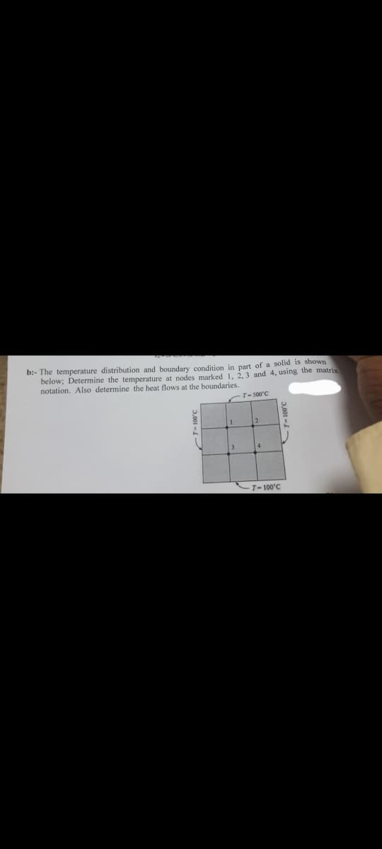 b:- The temperature distribution and boundary condition in part of a solid is shown
below; Determine the temperature at nodes marked 1, 2, 3 and 4, using the matrix
notation. Also determine the heat flows at the boundaries.
T-500°C
4
T-100°C