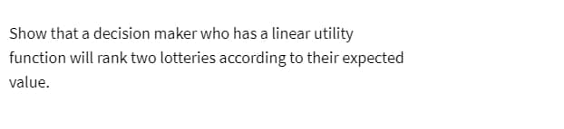 Show that a decision maker who has a linear utility
function will rank two lotteries according to their expected
value.