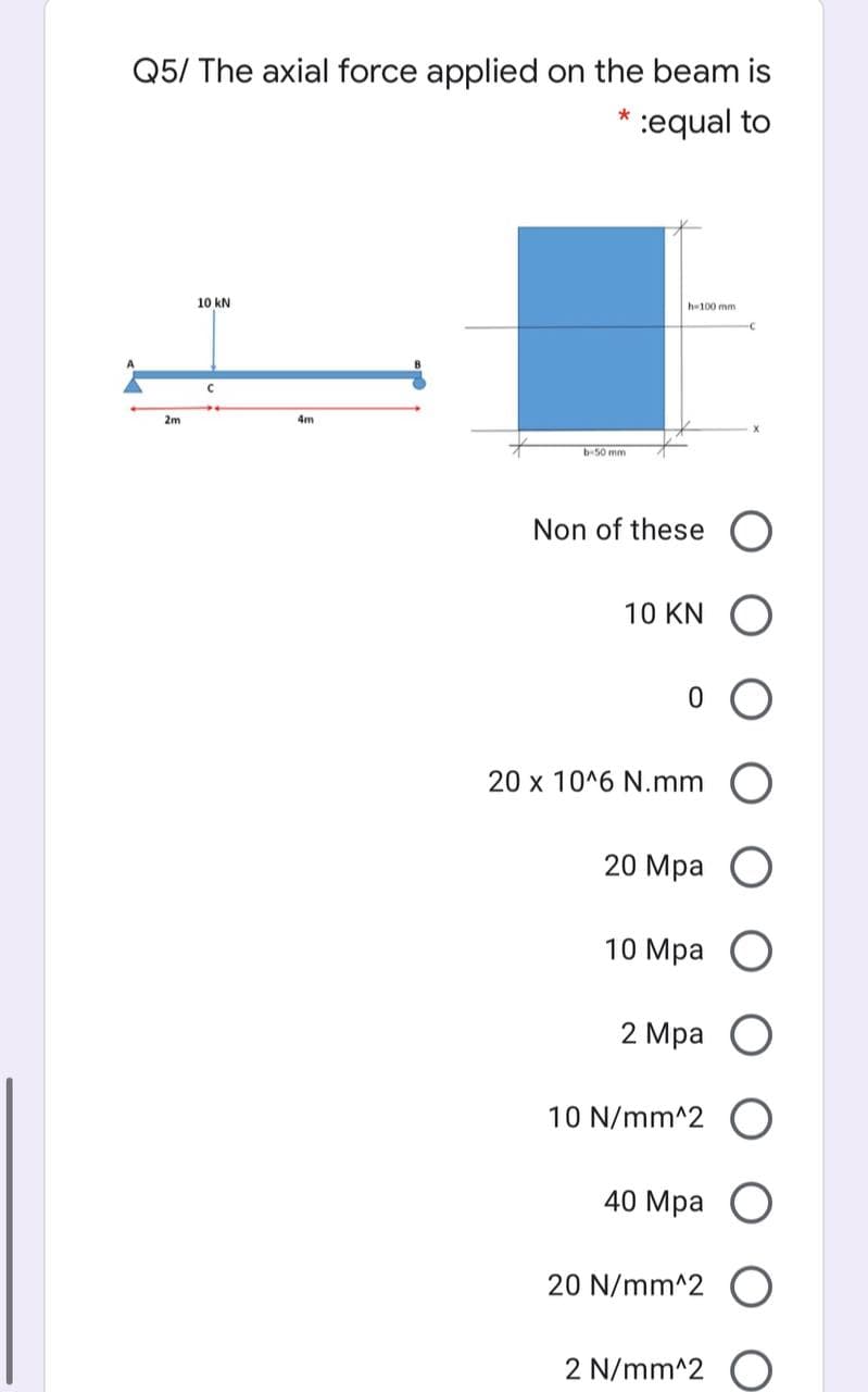 Q5/ The axial force applied on the beam is
:equal to
10 kN
he100 mm
2m
4m
b-50 mm
Non of these O
10 KN
20 x 10^6 N.mm
20 Mpa
10 Мра
2 Мра
10 N/mm^2 O
40 Mра
20 N/mm^2 O
2 N/mm^2 O
