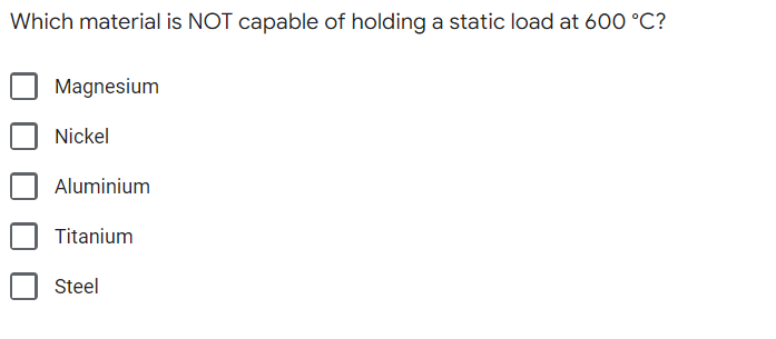 Which material is NOT capable of holding a static load at 600 °C?
Magnesium
Nickel
Aluminium
Titanium
Steel
