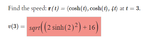 Find the speed: r(t) = (cosh(t), cosh(t), 4t) at t = 3.
sqrr((2 sinh(2)2)+16)
v(3) =
=