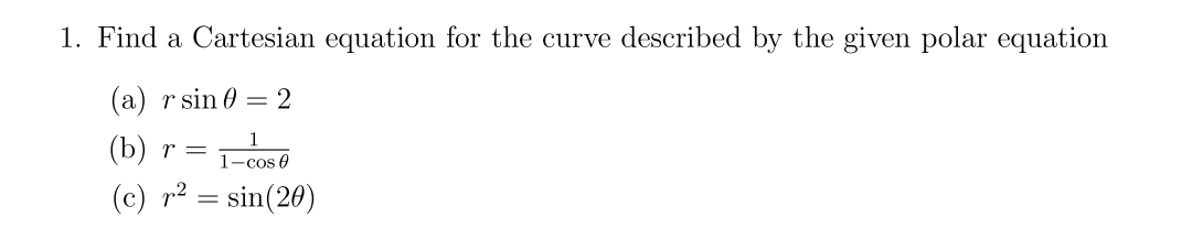 1. Find a Cartesian equation for the curve described by the given polar equation
(a) r sin 0 = 2
(b) r =
1
1-cos 0
(c) r² = sin(20)
-