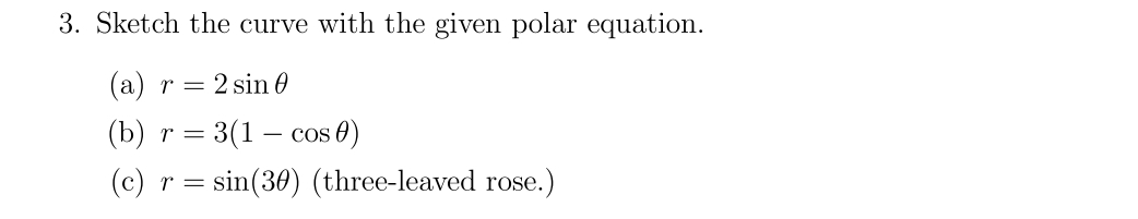 3. Sketch the curve with the given polar equation.
(a) r = 2 sin 0
(b) r = 3(1 cos 0)
(c) r=sin(30) (three-leaved rose.)