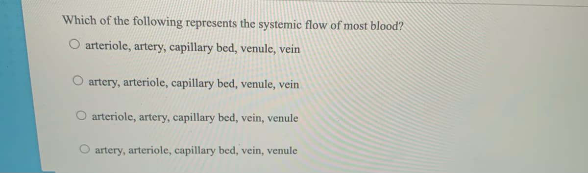 Which of the following represents the systemic flow of most blood?
O arteriole, artery, capillary bed, venule, vein
O artery, arteriole, capillary bed, venule, vein
O arteriole, artery, capillary bed, vein, venule
O artery, arteriole, capillary bed, vein, venule
