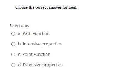 Choose the correct answer for heat:
Select one:
O a. Path Function
O b. Intensive properties
O C. Point Function
O d. Extensive properties
