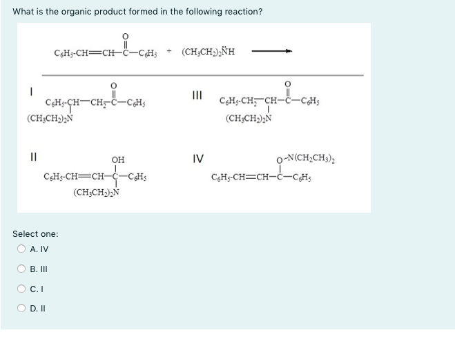 What is the organic product formed in the following reaction?
CGHS-CH=CH-ċ-CH;
(CH;CH),ÑH
II
C3H3-CH,-CH-
C,Hs-ÇH-CH-C-CH;
(CH;CH);Ñ
-CHs
(CH;CH);Ñ
OH
IV
o-N(CH2CH3),
C3H3-CH=CH-
-CHs
CgHs-CH=CH-Ċ-CH;
(CH;CH),N
Select one:
O A. IV
B. II
O C.I
D. II
