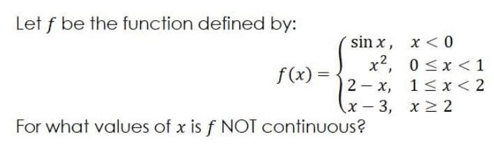 Let f be the function defined by:
sin x, x <O
x2, 0 <x < 1
2 — х,
f(x) =
%3D
1<x < 2
(x - 3, х> 2
For what values of x is f NOT continuous?
