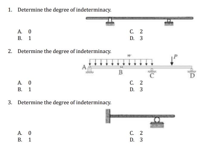 1. Determine the degree of indeterminacy.
A. 0
B. 1
2. Determine the degree of indeterminacy.
A
A. 0
B. 1
3. Determine the degree of indeterminacy.
A. 0
B. 1
B
C. 2
D. 3
W
C. 2
D. 3
C. 2
D.
3
C
+²
in
D