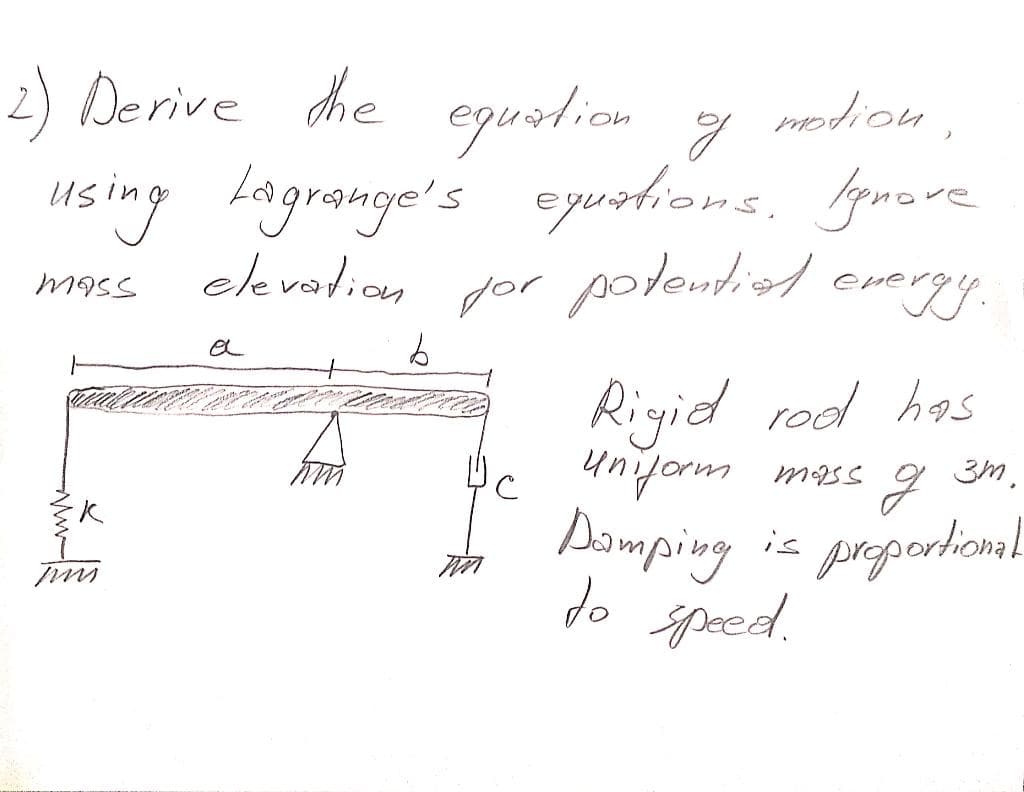 2) Derive the equation
of
motion
using Lagrange's equations. Ignore
elevation
mass
for potential are
energy.
3m,
Rigid rod has
uniform mass
д
Damping is proportional
do speed.
-K
pus.
b
IM