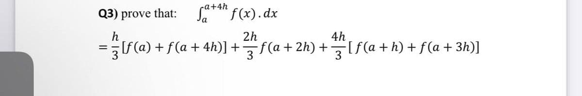 Q3) prove that: +4h f(x).dx
a
h
2h
4h
=
= 3 [ƒ(a) + f(a + 4h)] + f(a+2h) +[ƒ (a + h) + f(a + 3h)]
3