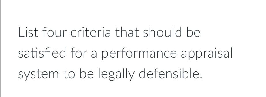 List four criteria that should be
satisfied for a performance appraisal
system to be legally defensible.