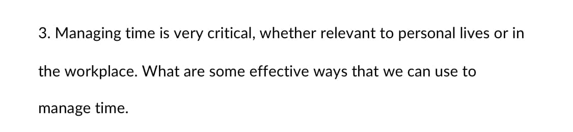 3. Managing time is very critical, whether relevant to personal lives or in
the workplace. What are some effective ways that we can use to
manage time.