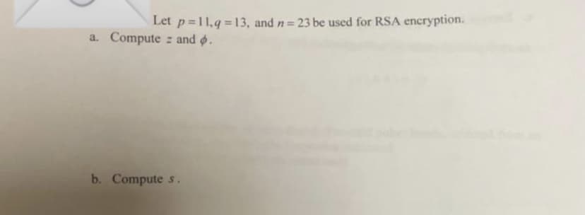 Let p=11,q=13, and n=23 be used for RSA encryption.
a. Compute and .
b. Compute s.