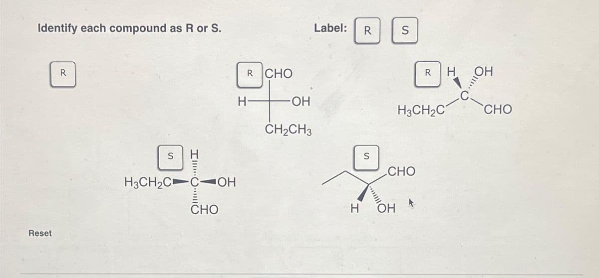 Identify each compound as R or S.
Reset
R
S
Ill|||
H3CH₂C COH
CHO
R CHO
H
-OH
CH₂CH3
Label: R
S
S
H OH
CHO
RHOH
H3CH₂C
-C
CHO