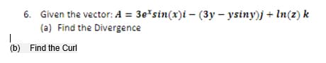 I
(b)
6. Given the vector: A = 3e*sin(x)i (3y-ysiny)j + ln(z) k
(a) Find the Divergence
Find the Curl