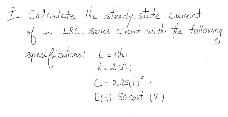 7 Calculate the steady state current
LRC. Series Circuit with the following
an
of
specifications: L = 10h1
R = 2(1)
C = 0.25f)*.
E(t)=50 cost (V)