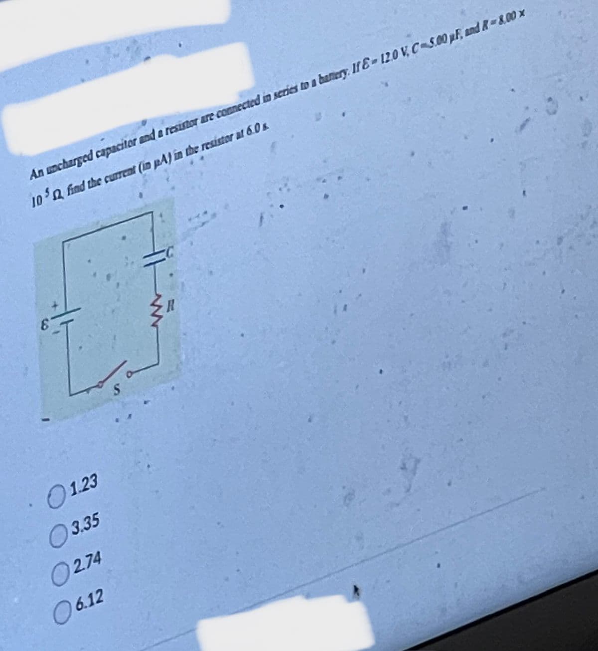An uncharged capacitor and a resistor are connected in series to a battery. If E-12.0V, C-5.00 pF, and 8-8.00 x
10 find the current (in pA) in the resistor at 6.0 s
1.23
3.35
0274
06.12
S