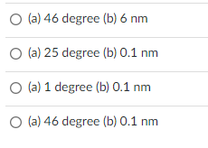 O (a) 46 degree (b) 6 nm
(a) 25 degree (b) 0.1 nm
O (a) 1 degree (b) 0.1 nm
O (a) 46 degree (b) 0.1 nm