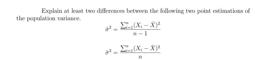 Explain at least two differences between the following two point estimations of
the population variance.
22
=
Σ'1(X, – X)2
n-1
62 _ Σ 1 (X - X)2
=1
=
n