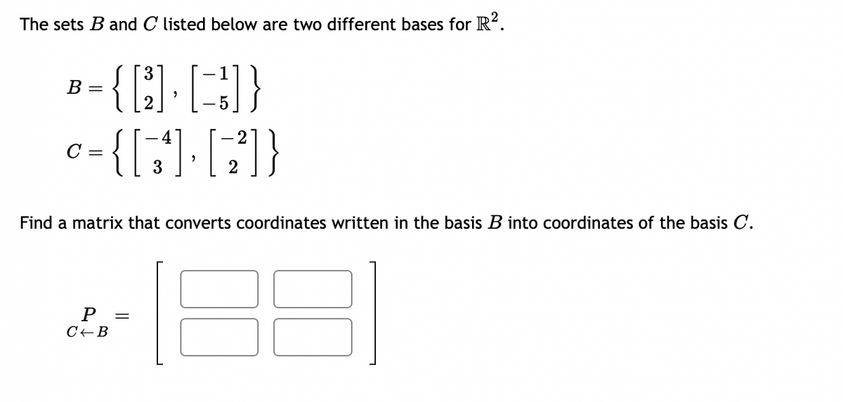 The sets B and C listed below are two different bases for R².
B-{[] []}
=
5
-4
c-{[] []}
C =
=
Find a matrix that converts coordinates written in the basis B into coordinates of the basis C.
P =
C B
88