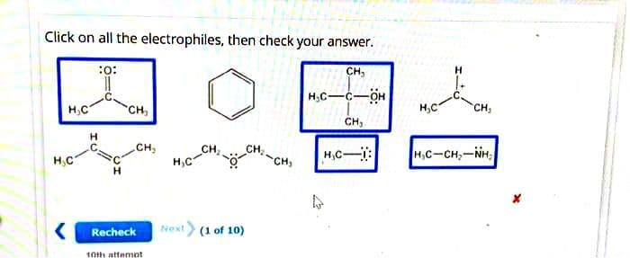 Click on all the electrophiles, then check your answer.
H₂C
H₂C
:0:
H
CH₂
CH₂
Recheck
10th attempt
H₂C
CH₂
Next> (1 of 10)
CH₂
-CH₂
CH₂
H₂CC-OH
CH₂
H,C-1:
H₂C
H
CH₁
HỌC-CH, NH,