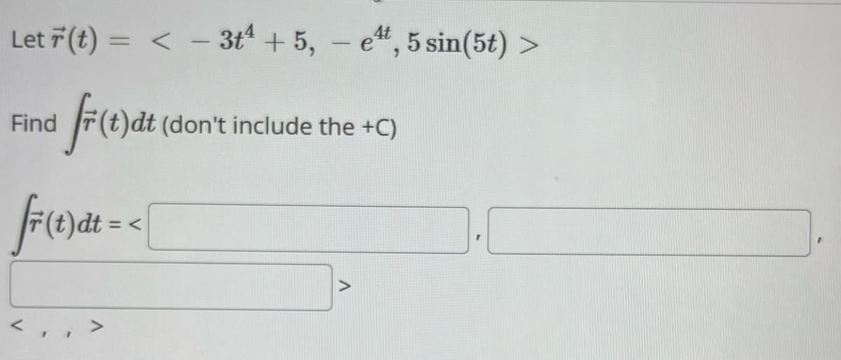 4t
Let (t) = < 3+4 +5,- et, 5 sin(5+) >
Find
fr (c) de
dt (don't include the +C)
fr (t)dt = <[