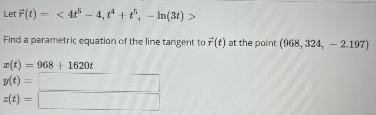 Let (t) = < 4t5 - 4, t¹ + t5, — In(3t) >
Find a parametric equation of the line tangent to ŕ (t) at the point (968, 324, -2.197)
x(t) = 968+ 1620t
y(t) =
z(t)=
=