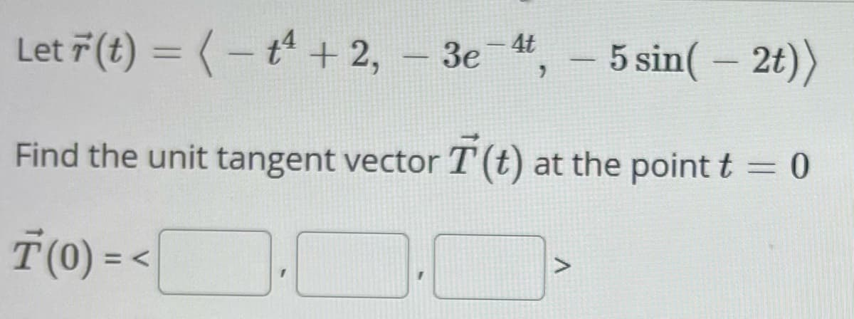 4t
Let (t) = ( - t +2, -3e-4, -5 sin( - 2t))
t¹
Find the unit tangent vector T (t) at the point t = 0
T(0) = <
