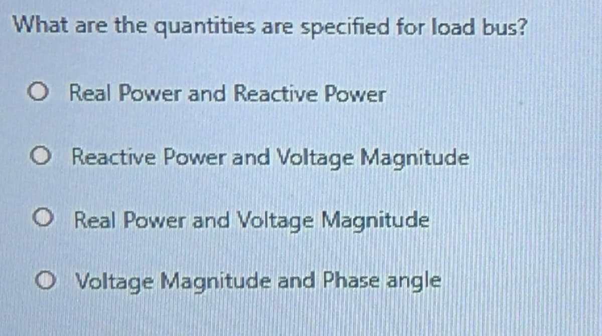 What are the quantities are specified for load bus?
O Real Power and Reactive Power
O Reactive Power and Voltage Magnitude
O Real Power and Voltage Magnitude
O Voltage Magnitude and Phase angle

