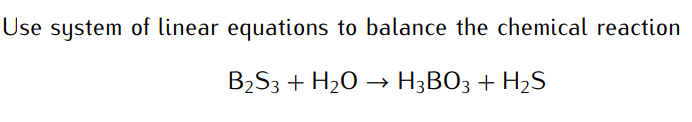 Use system of linear equations to balance the chemical reaction
B₂S3 + H₂O → H3BO3 + H₂S