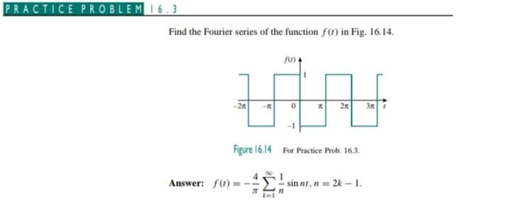 PRACTICE PROBLEM I6.3
Find the Fourier series of the function f(1) in Fig. 16.14.
-2R
* 2R 3R
Figure 16.14 For Practice Prob. 16.3.
Answer: f(t) = --
sin nt, n = 2k -1.
