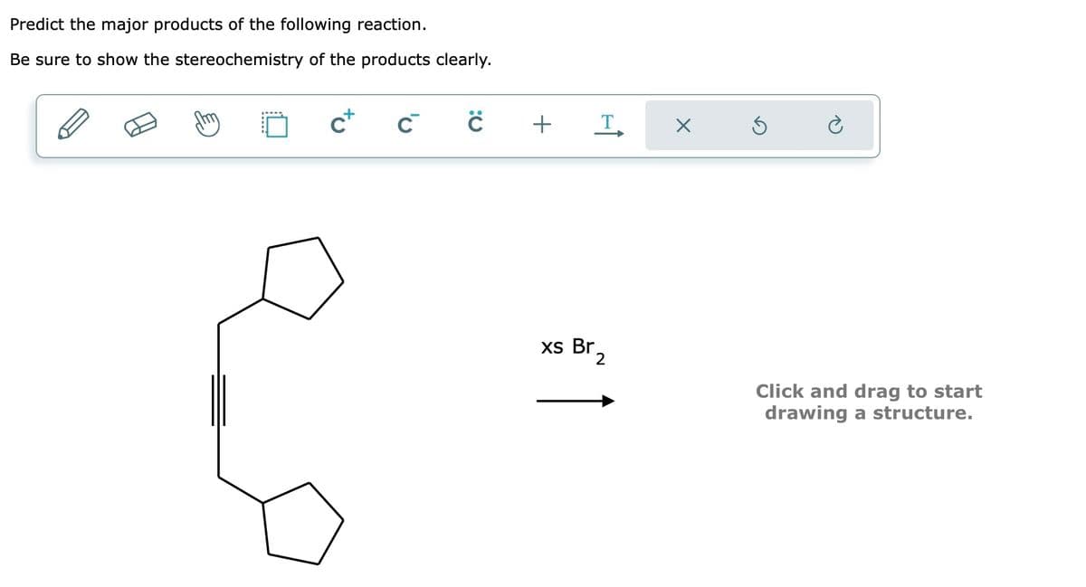 Predict the major products of the following reaction.
Be sure to show the stereochemistry of the products clearly.
c+
C
Ċ
+ T
xs Br
X
Ś
Click and drag to start
drawing a structure.