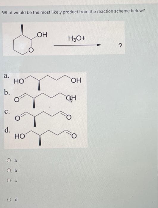 What would be the most likely product from the reaction scheme below?
a.
b.
с.
d.
НО
НО
a
Ob
O c
Od
ОН
H30+
OH
ан
0
Fo
?