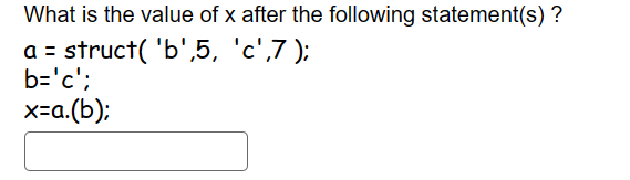 What is the value of x after the following statement(s)?
struct( 'b',5, 'c',7);
b='c';
x=a.(b);