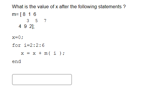 What is the value of x after the following statements ?
m= [8 16
3 5 7
49 2];
x=0;
for 1-2:2:6
x = x + m (i);
end