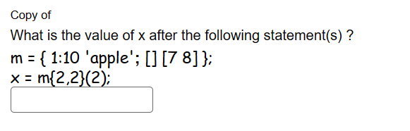 Copy of
What is the value of x after the following statement(s)?
m = { 1:10 'apple'; [] [78] };
x = m{2,2}(2);