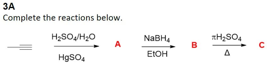 3A
Complete the reactions below.
H₂SO4/H₂O
HgSO4
A
NaBH4
EtOH
B
лH₂SO4
C