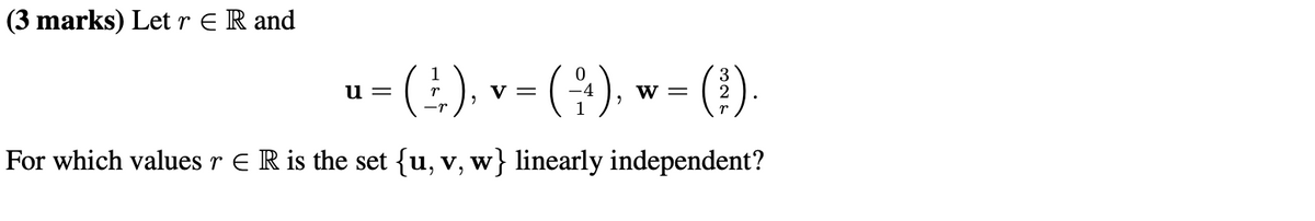 (3 marks) Let r Є R and
u =
v
■- (2) - (+) w- ()
(+),
-4
"
W =
For which values r = R is the set {u, v, w} linearly independent?