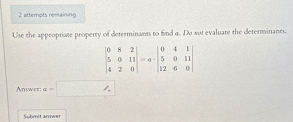 2 attempts remaining.
Use the appropriate property of determinants to find a. Do not evaluate the determinants.
Answer: a =
Submit answer
08
5
42
2 O
0
4
1
0 11 a 5
0
11
0
12 6
0