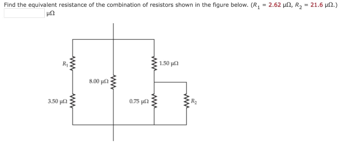 422
Find the equivalent resistance of the combination of resistors shown in the figure below. (R₁ = 2.62 μ, R₂ = 21.6 μ.)
R₁
3.50 ΕΩ
www
www
8.00 μΩ
ww
0.75 μΩ
www
www
1.50 μΩ
www
R₂