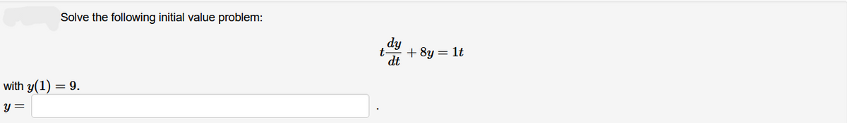 Solve the following initial value problem:
with y(1) = 9.
y =
dy
t
+8y = 1t
dt