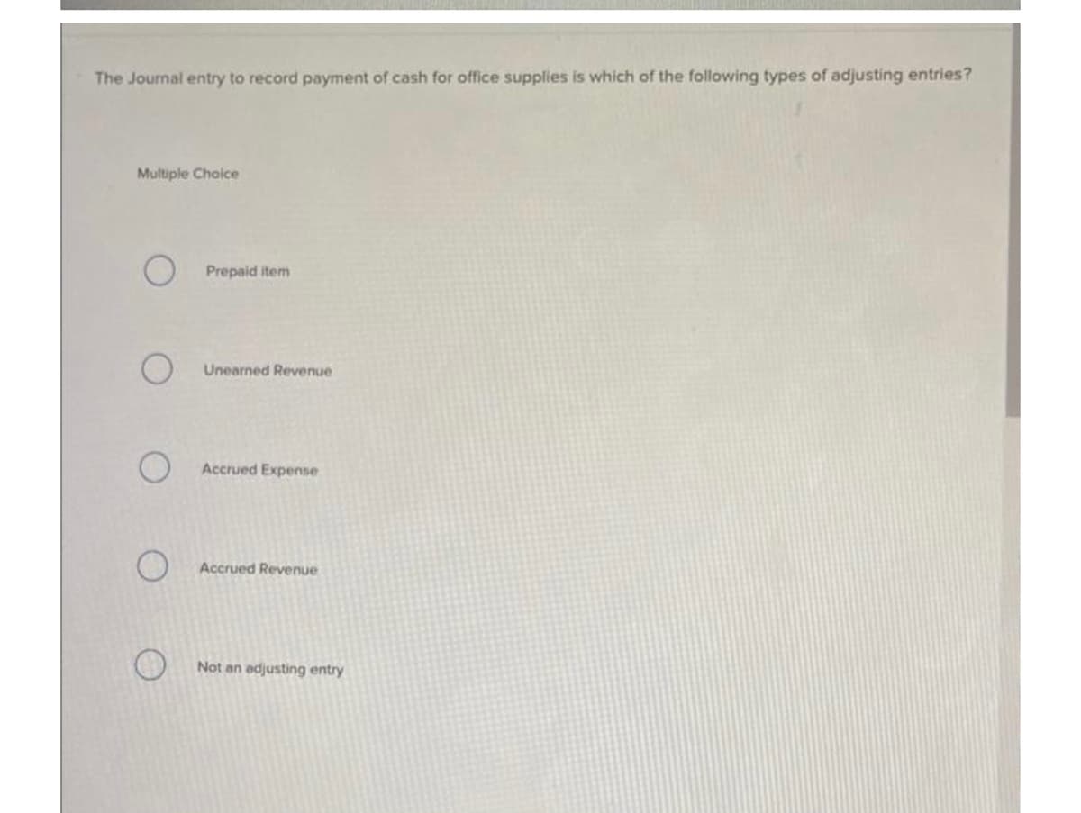 The Journal entry to record payment of cash for office supplies is which of the following types of adjusting entries?
Multiple Choice
O Prepaid item
O
O
Unearned Revenue
Accrued Expense
Accrued Revenue
Not an adjusting entry