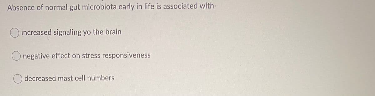 Absence of normal gut microbiota early in life is associated with-
O increased signaling yo the brain
O negative effect on stress responsiveness
decreased mast cell numbers
