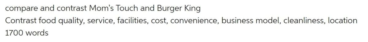 compare and contrast Mom's Touch and Burger King
Contrast food quality, service, facilities, cost, convenience, business model, cleanliness, location
1700 words
