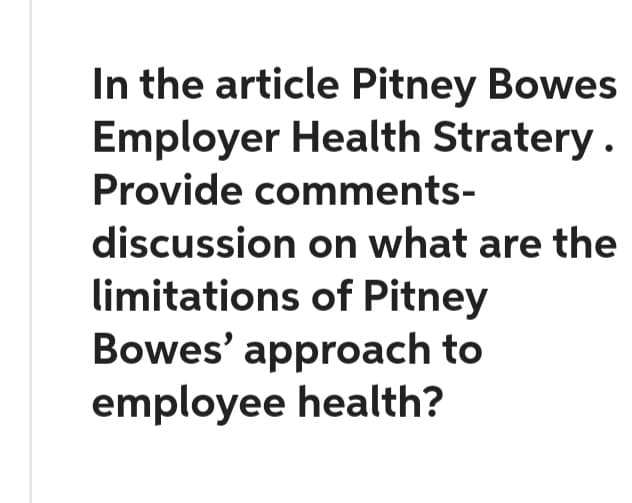In the article Pitney Bowes
Employer Health Stratery.
Provide comments-
discussion on what are the
limitations of Pitney
Bowes' approach to
employee health?