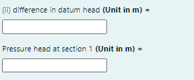 (ii) difference in datum head (Unit in m) =
Pressure head at section 1 (Unit in m) =
