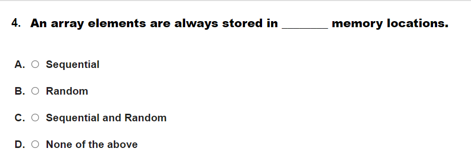 4. An array elements are always stored in
memory locations.
A. O Sequential
B. O Random
C. O Sequential and Random
D. O None of the above
