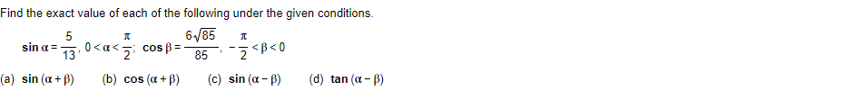 Find the exact value of each of the following under the given conditions.
6√85
85
5
sin a =
13
(a) sin (a + B)
I
0<x<; cos=-
(b) cos (α + B)
Л
2 <B<0
(c) sin (α-B) (d) tan (α-ß)